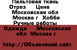 Пальтовая ткань . Отрез . › Цена ­ 500 - Московская обл., Москва г. Хобби. Ручные работы » Одежда   . Московская обл.,Москва г.